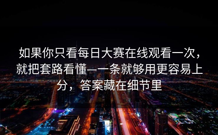如果你只看<strong>每日大赛</strong>在线观看一次，就把套路看懂—一条就够用更容易上分，答案藏在细节里