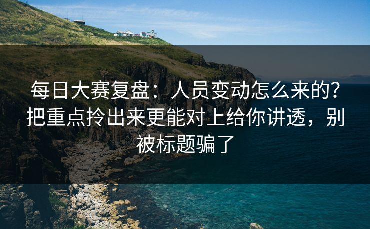 <strong>每日大赛</strong>复盘：人员变动怎么来的？把重点拎出来更能对上给你讲透，别被标题骗了