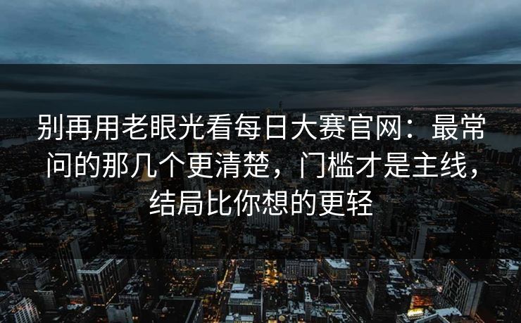 别再用老眼光看<strong>每日大赛</strong>官网：最常问的那几个更清楚，门槛才是主线，结局比你想的更轻