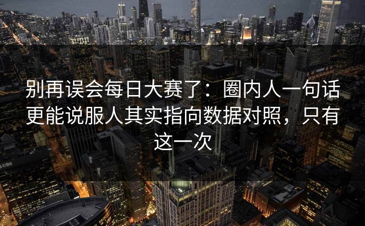 别再误会每日大赛了：圈内人一句话更能说服人其实指向数据对照，只有这一次