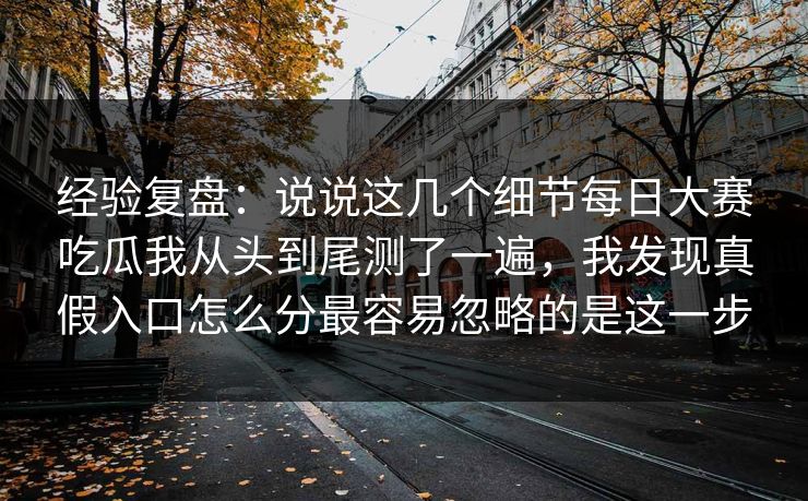 经验复盘：说说这几个细节<strong>每日大赛</strong>吃瓜我从头到尾测了一遍，我发现真假入口怎么分最容易忽略的是这一步