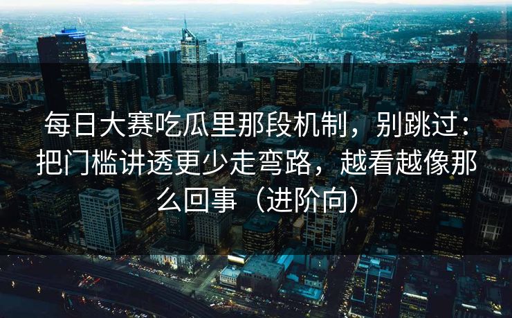 每日大赛吃瓜里那段机制，别跳过：把门槛讲透更少走弯路，越看越像那么回事（进阶向）