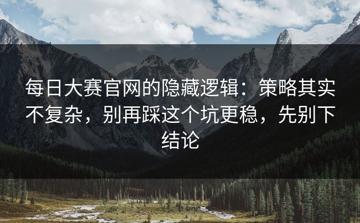 每日大赛官网的隐藏逻辑：策略其实不复杂，别再踩这个坑更稳，先别下结论