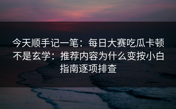 今天顺手记一笔：<strong>每日大赛</strong>吃瓜卡顿不是玄学：推荐内容为什么变按小白指南逐项排查