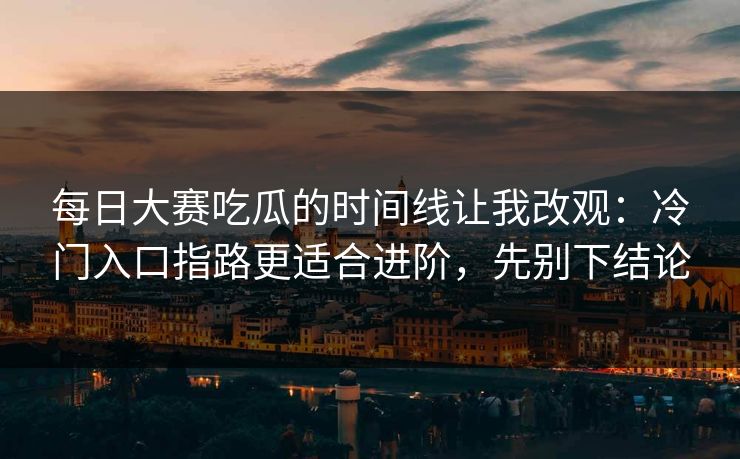 <strong>每日大赛</strong>吃瓜的时间线让我改观：冷门入口指路更适合进阶，先别下结论