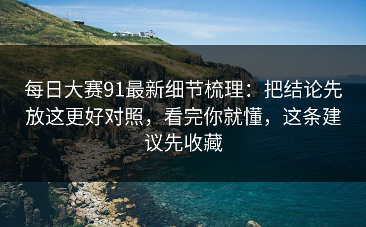 <strong>每日大赛</strong>91最新细节梳理：把结论先放这更好对照，看完你就懂，这条建议先收藏
