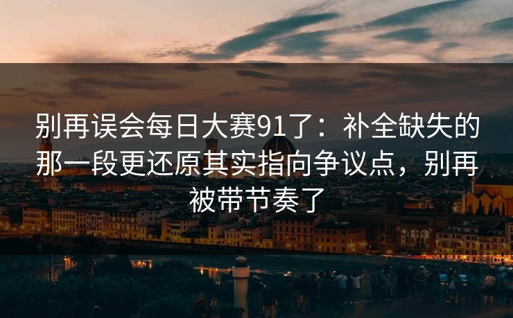 别再误会每日大赛91了：补全缺失的那一段更还原其实指向争议点，别再被带节奏了