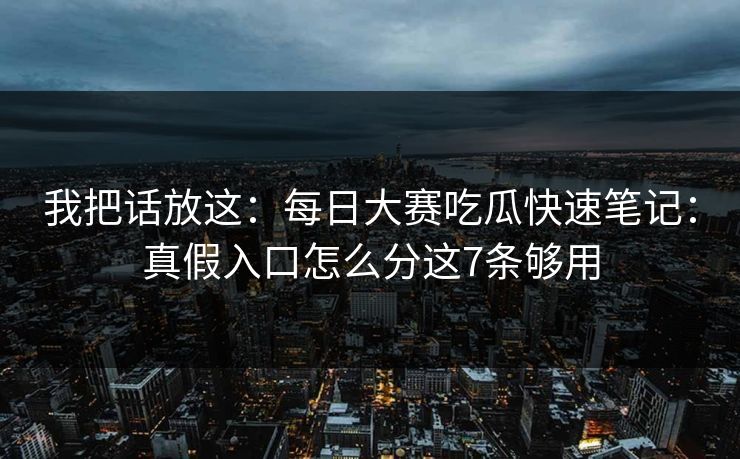 我把话放这：每日大赛吃瓜快速笔记：真假入口怎么分这7条够用