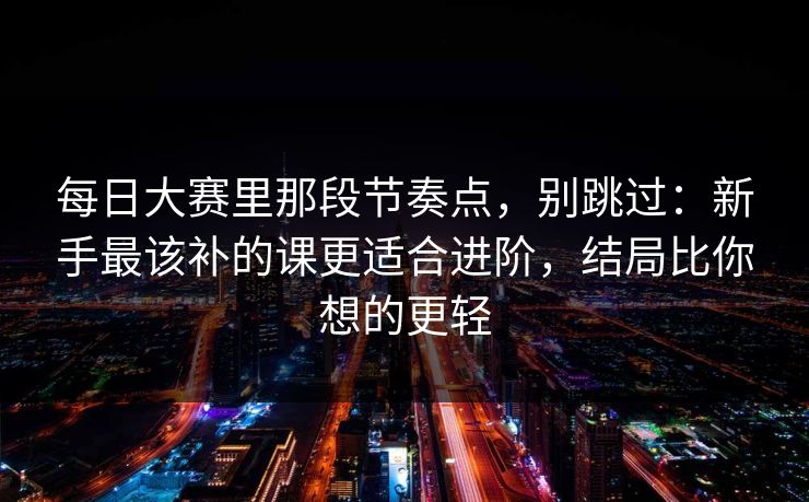 <strong>每日大赛</strong>里那段节奏点，别跳过：新手最该补的课更适合进阶，结局比你想的更轻