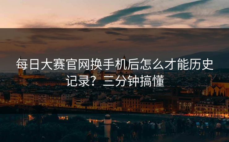 <strong>每日大赛</strong>官网换手机后怎么才能历史记录？三分钟搞懂