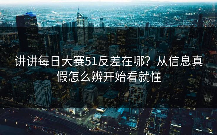 讲讲每日大赛51反差在哪？从信息真假怎么辨开始看就懂