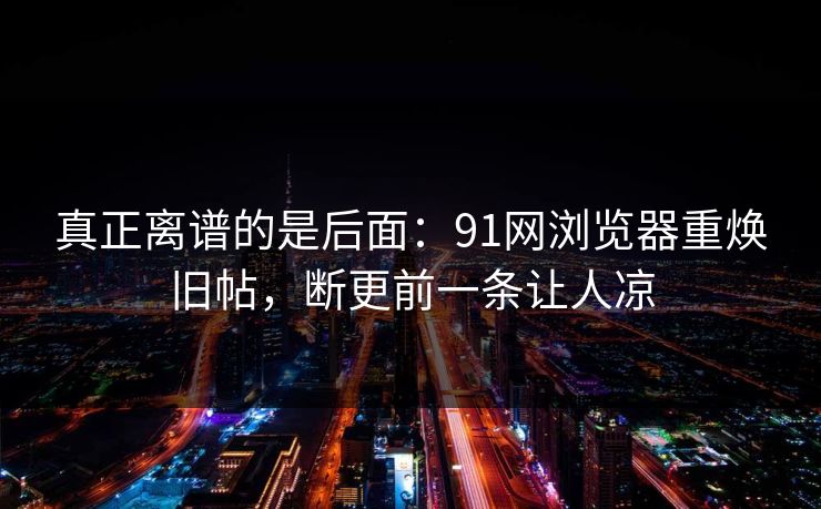 真正离谱的是后面：91网浏览器重焕旧帖，断更前一条让人凉